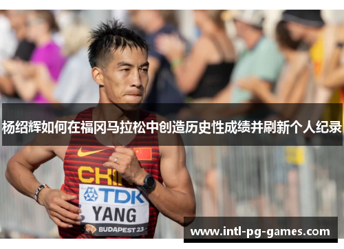 杨绍辉如何在福冈马拉松中创造历史性成绩并刷新个人纪录