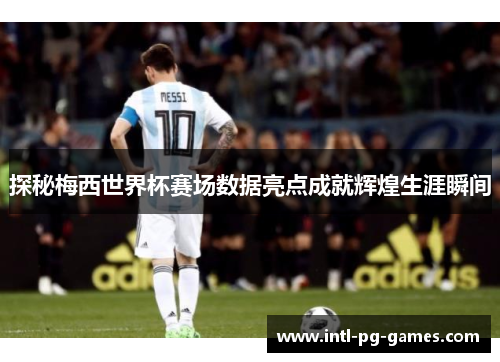 探秘梅西世界杯赛场数据亮点成就辉煌生涯瞬间