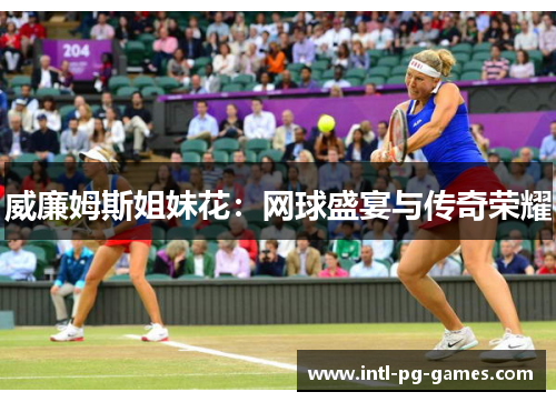 威廉姆斯姐妹花:网球盛宴与传奇荣耀 威廉姆斯姐妹花:网球盛宴与传奇荣耀