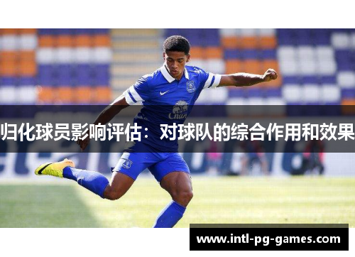 归化球员影响评估:对球队的综合作用和效果 归化球员影响评估:对球队的综合作用和效果