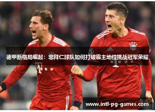德甲新格局崛起:非拜仁球队如何打破霸主地位挑战冠军荣耀 德甲新格局崛起:非拜仁球队如何打破霸主地位挑战冠军荣耀