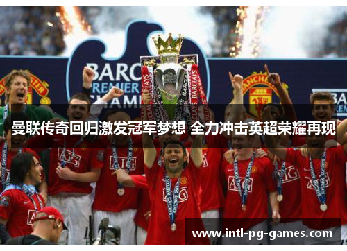 曼联传奇回归激发冠军梦想 全力冲击英超荣耀再现