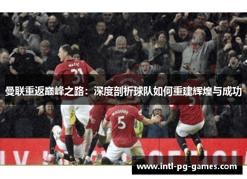 曼联重返巅峰之路:深度剖析球队如何重建辉煌与成功 曼联重返巅峰之路:深度剖析球队如何重建辉煌与成功