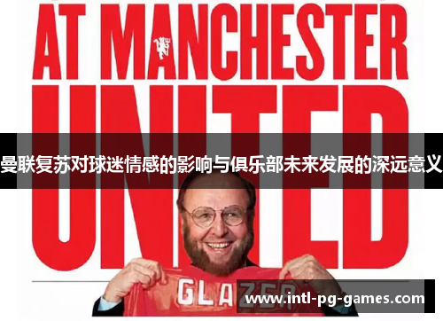 曼联复苏对球迷情感的影响与俱乐部未来发展的深远意义 曼联复苏对球迷情感的影响与俱乐部未来发展的深远意义