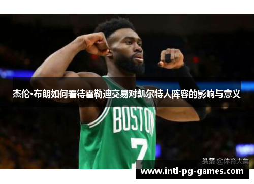 杰伦·布朗如何看待霍勒迪交易对凯尔特人阵容的影响与意义 杰伦·布朗如何看待霍勒迪交易对凯尔特人阵容的影响与意义