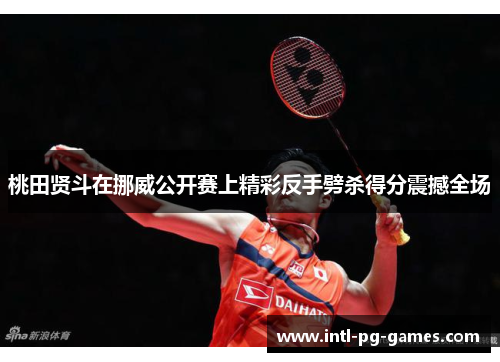 桃田贤斗在挪威公开赛上精彩反手劈杀得分震撼全场 桃田贤斗在挪威公开赛上精彩反手劈杀得分震撼全场