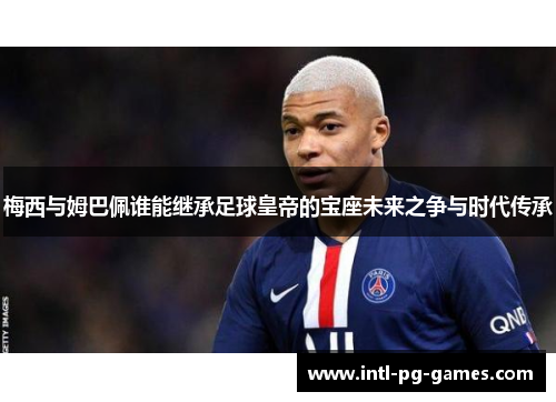 梅西与姆巴佩谁能继承足球皇帝的宝座未来之争与时代传承 梅西与姆巴佩谁能继承足球皇帝的宝座未来之争与时代传承