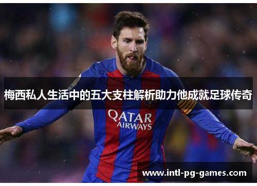 梅西私人生活中的五大支柱解析助力他成就足球传奇 梅西私人生活中的五大支柱解析助力他成就足球传奇