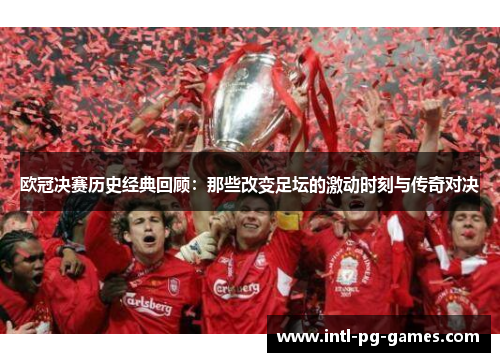欧冠决赛历史经典回顾:那些改变足坛的激动时刻与传奇对决 欧冠决赛历史经典回顾:那些改变足坛的激动时刻与传奇对决