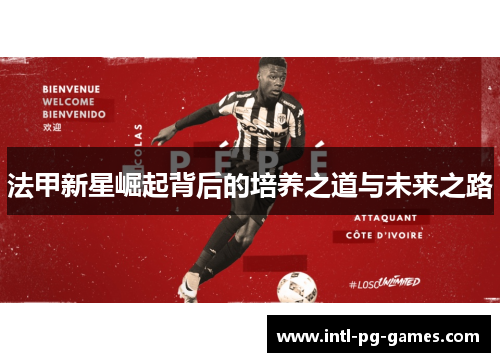 法甲新星崛起背后的培养之道与未来之路 法甲新星崛起背后的培养之道与未来之路