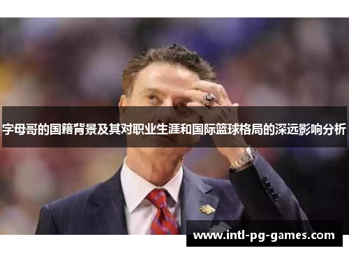 字母哥的国籍背景及其对职业生涯和国际篮球格局的深远影响分析 字母哥的国籍背景及其对职业生涯和国际篮球格局的深远影响分析