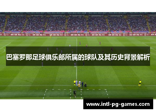 巴塞罗那足球俱乐部所属的球队及其历史背景解析 巴塞罗那足球俱乐部所属的球队及其历史背景解析