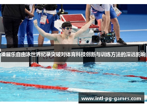 潘展乐自由泳世界纪录突破对体育科技创新与训练方法的深远影响 潘展乐自由泳世界纪录突破对体育科技创新与训练方法的深远影响