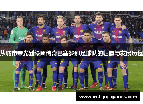 从城市荣光到绿茵传奇巴塞罗那足球队的归属与发展历程 从城市荣光到绿茵传奇巴塞罗那足球队的归属与发展历程