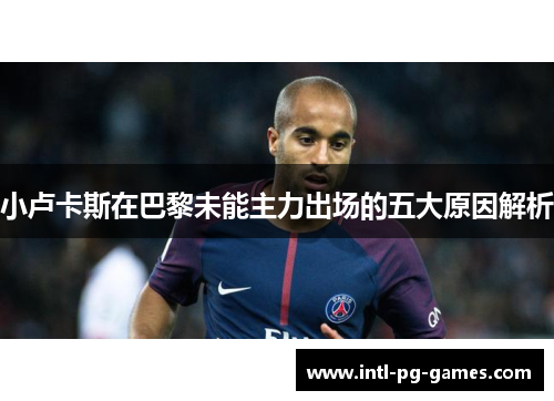 小卢卡斯在巴黎未能主力出场的五大原因解析 小卢卡斯在巴黎未能主力出场的五大原因解析