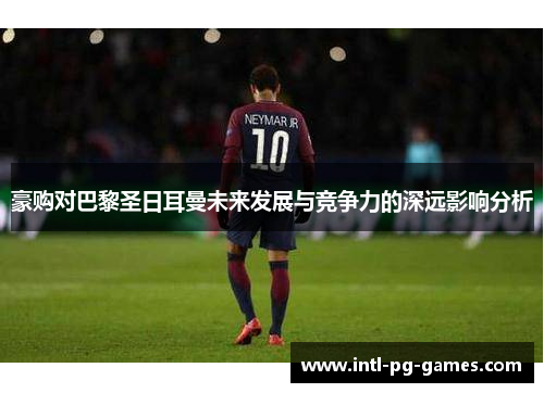 豪购对巴黎圣日耳曼未来发展与竞争力的深远影响分析 豪购对巴黎圣日耳曼未来发展与竞争力的深远影响分析