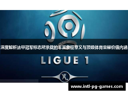 深度解析法甲冠军标志所承载的丰富象征意义与顶级体育荣耀价值内涵