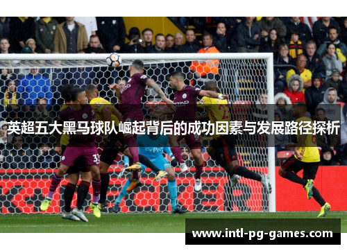 英超五大黑马球队崛起背后的成功因素与发展路径探析
