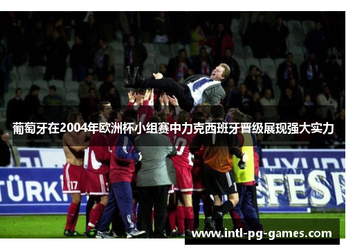 葡萄牙在2004年欧洲杯小组赛中力克西班牙晋级展现强大实力