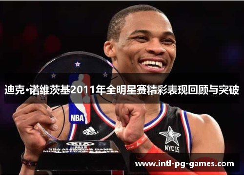 迪克·诺维茨基2011年全明星赛精彩表现回顾与突破 迪克·诺维茨基2011年全明星赛精彩表现回顾与突破