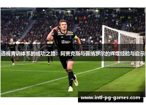 透视青训体系的成功之路:阿贾克斯与佩纳罗尔的辉煌经验与启示 透视青训体系的成功之路:阿贾克斯与佩纳罗尔的辉煌经验与启示