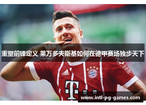 重塑前锋定义 莱万多夫斯基如何在德甲赛场独步天下 重塑前锋定义 莱万多夫斯基如何在德甲赛场独步天下