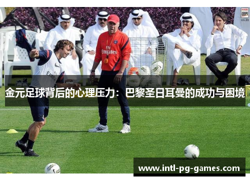 金元足球背后的心理压力：巴黎圣日耳曼的成功与困境