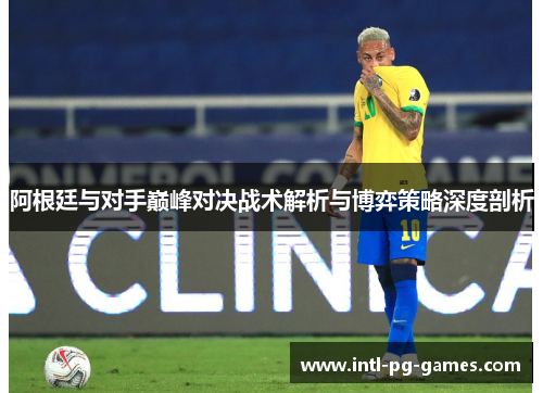阿根廷与对手巅峰对决战术解析与博弈策略深度剖析