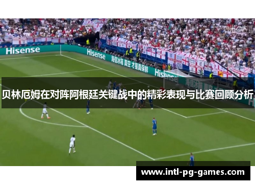 贝林厄姆在对阵阿根廷关键战中的精彩表现与比赛回顾分析