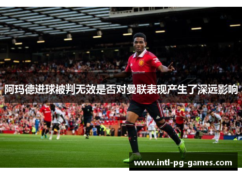 阿玛德进球被判无效是否对曼联表现产生了深远影响