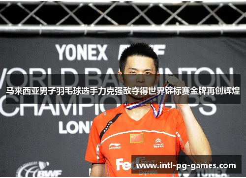 马来西亚男子羽毛球选手力克强敌夺得世界锦标赛金牌再创辉煌