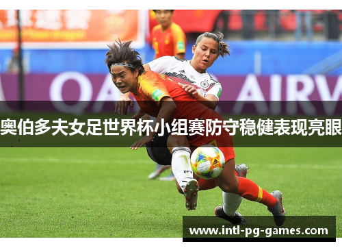 奥伯多夫女足世界杯小组赛防守稳健表现亮眼 奥伯多夫女足世界杯小组赛防守稳健表现亮眼